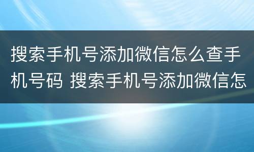搜索手机号添加微信怎么查手机号码 搜索手机号添加微信怎么查手机号码是多少