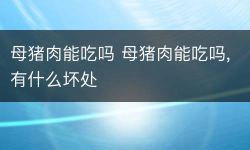 母猪肉能吃吗 母猪肉能吃吗,有什么坏处