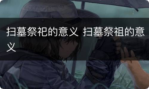 扫墓祭祀的意义 扫墓祭祖的意义