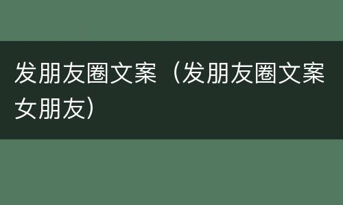 发朋友圈文案（发朋友圈文案女朋友）