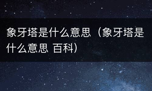 象牙塔是什么意思（象牙塔是什么意思 百科）