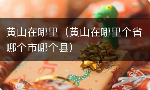 黄山在哪里（黄山在哪里个省哪个市哪个县）