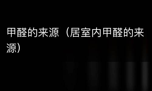甲醛的来源（居室内甲醛的来源）