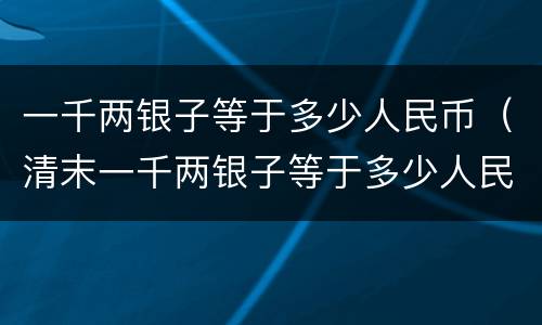 一千两银子等于多少人民币（清末一千两银子等于多少人民币）