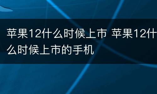 苹果12什么时候上市 苹果12什么时候上市的手机