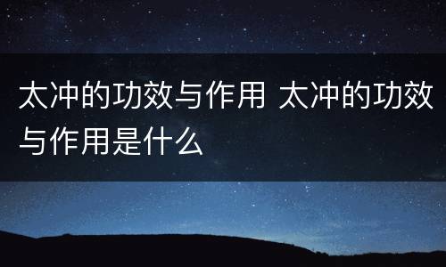 太冲的功效与作用 太冲的功效与作用是什么