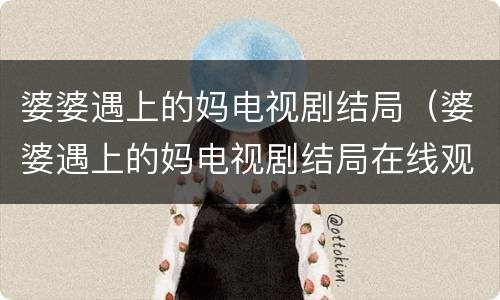 婆婆遇上的妈电视剧结局（婆婆遇上的妈电视剧结局在线观看）