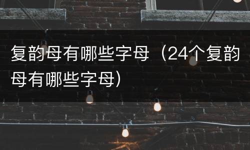 复韵母有哪些字母（24个复韵母有哪些字母）