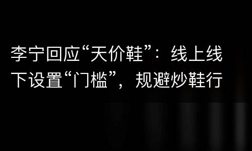 李宁回应“天价鞋”：线上线下设置“门槛”，规避炒鞋行为