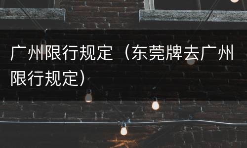 广州限行规定（东莞牌去广州限行规定）