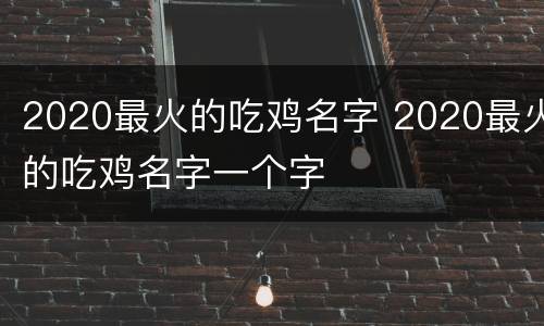 2020最火的吃鸡名字 2020最火的吃鸡名字一个字