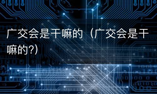 广交会是干嘛的（广交会是干嘛的?）