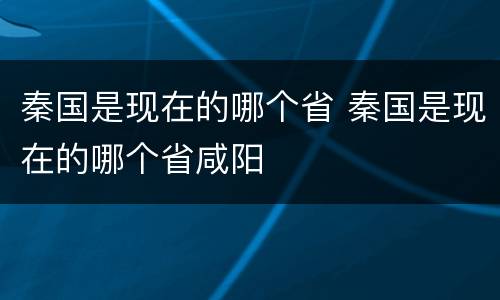 秦国是现在的哪个省 秦国是现在的哪个省咸阳