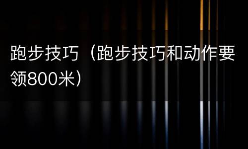 跑步技巧（跑步技巧和动作要领800米）