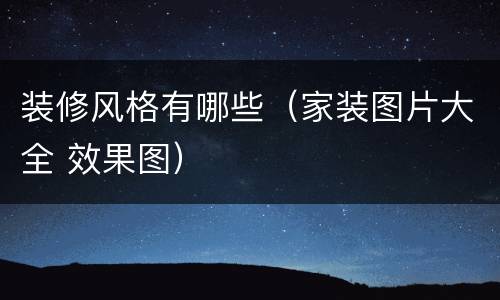 装修风格有哪些（家装图片大全 效果图）