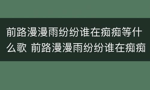 前路漫漫雨纷纷谁在痴痴等什么歌 前路漫漫雨纷纷谁在痴痴等是那首歌词