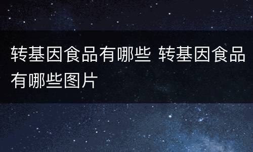 转基因食品有哪些 转基因食品有哪些图片