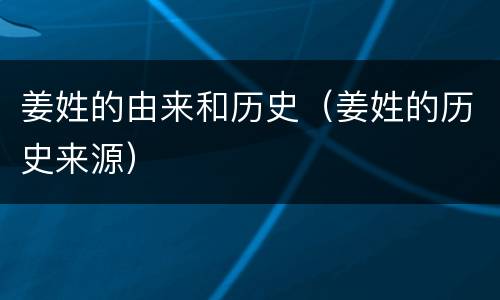 姜姓的由来和历史（姜姓的历史来源）
