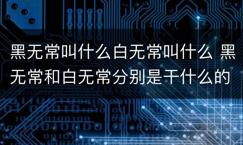 黑无常叫什么白无常叫什么 黑无常和白无常分别是干什么的
