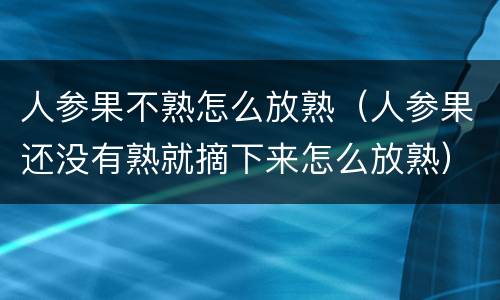 人参果不熟怎么放熟（人参果还没有熟就摘下来怎么放熟）