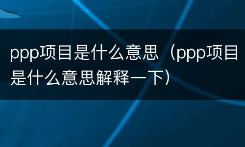 ppp项目是什么意思（ppp项目是什么意思解释一下）