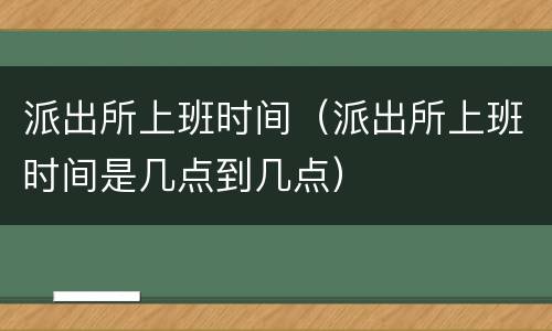 派出所上班时间（派出所上班时间是几点到几点）