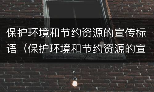 保护环境和节约资源的宣传标语（保护环境和节约资源的宣传标语押韵）