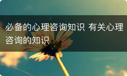 必备的心理咨询知识 有关心理咨询的知识