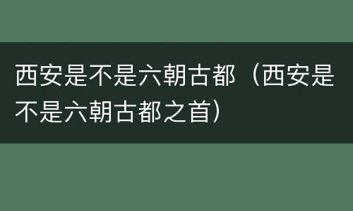 西安是不是六朝古都（西安是不是六朝古都之首）