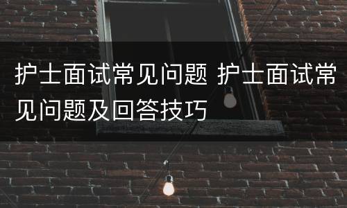 护士面试常见问题 护士面试常见问题及回答技巧