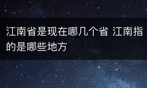 江南省是现在哪几个省 江南指的是哪些地方