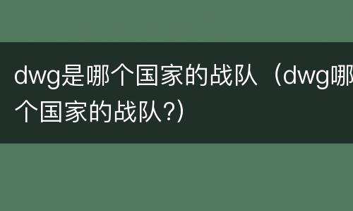 dwg是哪个国家的战队（dwg哪个国家的战队?）
