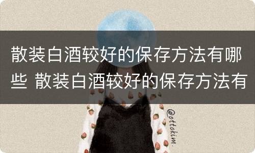 散装白酒较好的保存方法有哪些 散装白酒较好的保存方法有哪些图片