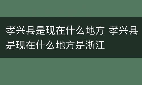 孝兴县是现在什么地方 孝兴县是现在什么地方是浙江