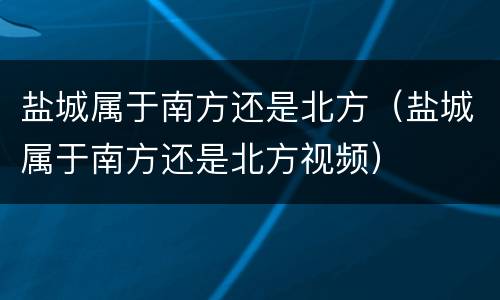 盐城属于南方还是北方（盐城属于南方还是北方视频）