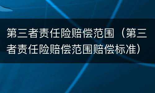 第三者责任险赔偿范围（第三者责任险赔偿范围赔偿标准）