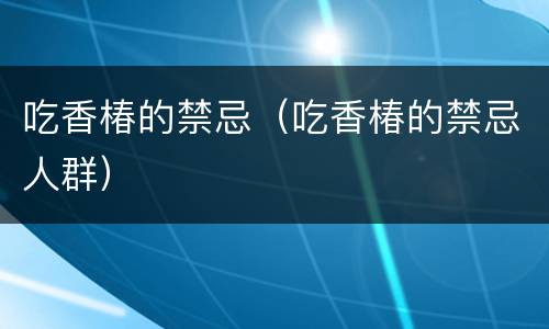 吃香椿的禁忌（吃香椿的禁忌人群）