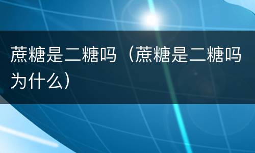 蔗糖是二糖吗（蔗糖是二糖吗为什么）