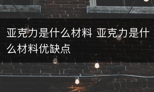 亚克力是什么材料 亚克力是什么材料优缺点