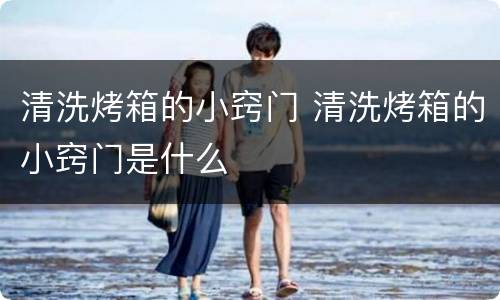 清洗烤箱的小窍门 清洗烤箱的小窍门是什么