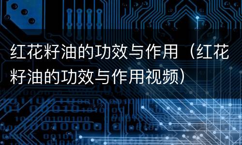 红花籽油的功效与作用（红花籽油的功效与作用视频）