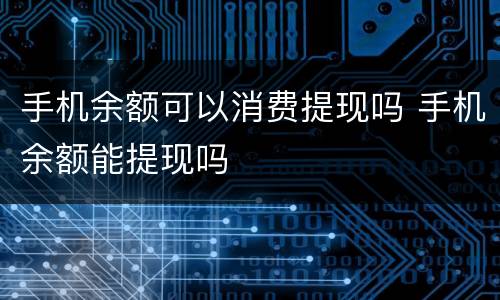 手机余额可以消费提现吗 手机余额能提现吗