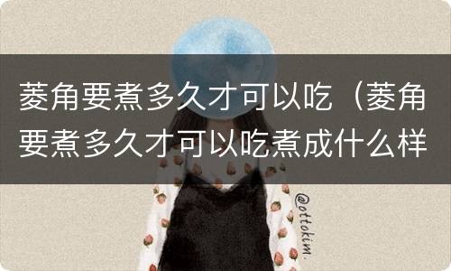 菱角要煮多久才可以吃（菱角要煮多久才可以吃煮成什么样）