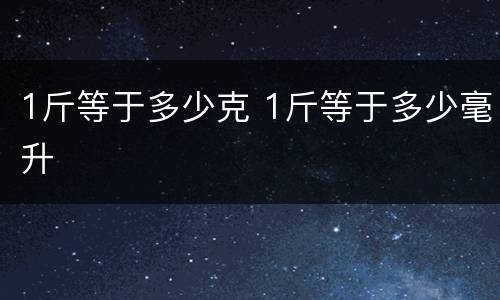 1斤等于多少克 1斤等于多少毫升
