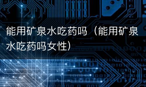 能用矿泉水吃药吗（能用矿泉水吃药吗女性）