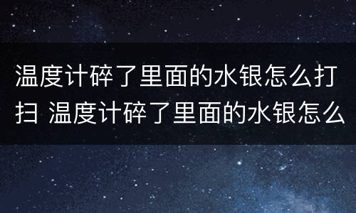 温度计碎了里面的水银怎么打扫 温度计碎了里面的水银怎么打扫干净