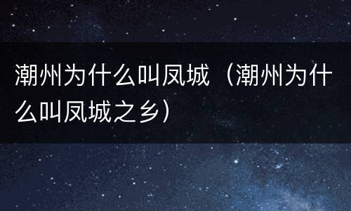 潮州为什么叫凤城（潮州为什么叫凤城之乡）