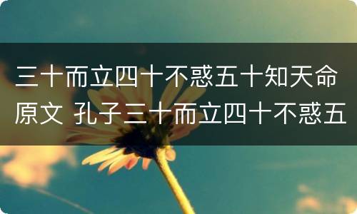 三十而立四十不惑五十知天命原文 孔子三十而立四十不惑五十知天命原文