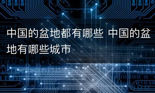 中国的盆地都有哪些 中国的盆地有哪些城市