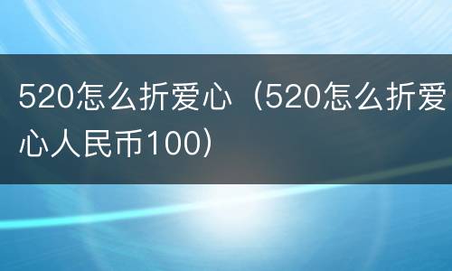 520怎么折爱心（520怎么折爱心人民币100）